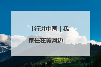 行进中国｜我家住在黄河边