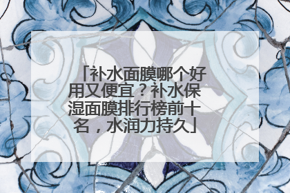 补水面膜哪个好用又便宜？补水保湿面膜排行榜前十名，水润力持久