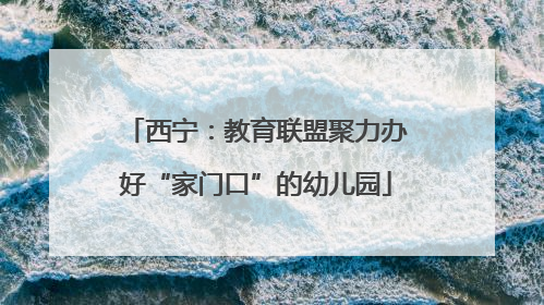 西宁：教育联盟聚力办好“家门口”的幼儿园