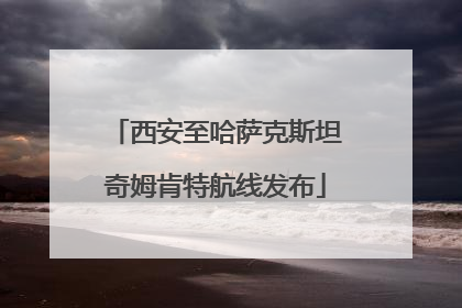 西安至哈萨克斯坦奇姆肯特航线发布