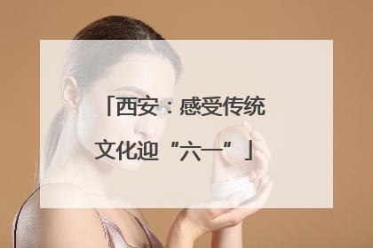 西安：感受传统文化迎“六一”