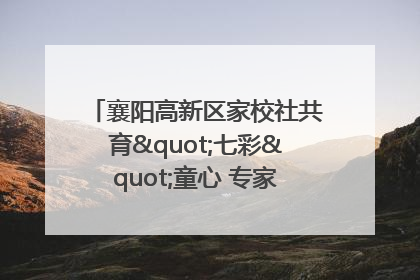 襄阳高新区家校社共育"七彩"童心 专家团支招智慧育儿