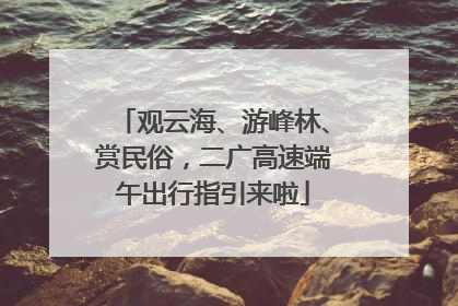 观云海、游峰林、赏民俗，二广高速端午出行指引来啦
