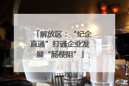 解放区：“纪企直通”打通企业发展“肠梗阻”