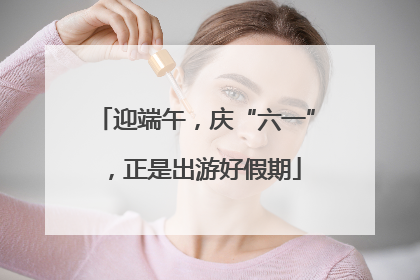 迎端午，庆“六一”，正是出游好假期