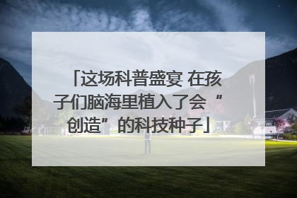 这场科普盛宴 在孩子们脑海里植入了会“创造”的科技种子