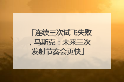 连续三次试飞失败，马斯克：未来三次发射节奏会更快