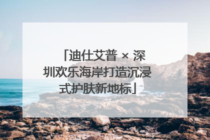迪仕艾普 × 深圳欢乐海岸打造沉浸式护肤新地标