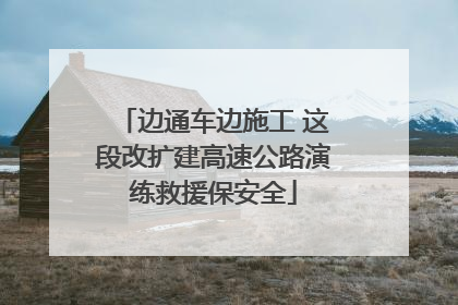 边通车边施工 这段改扩建高速公路演练救援保安全