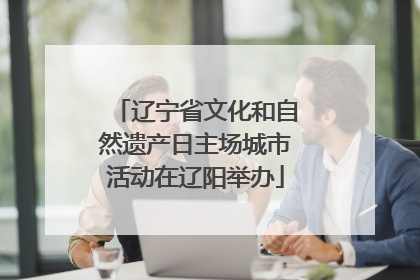 辽宁省文化和自然遗产日主场城市活动在辽阳举办