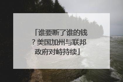 谁要断了谁的钱？美国加州与联邦政府对峙持续