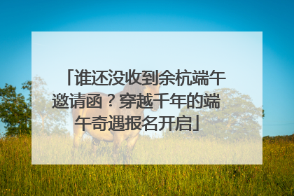谁还没收到余杭端午邀请函？穿越千年的端午奇遇报名开启