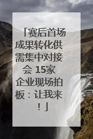 赛后首场成果转化供需集中对接会 15家企业现场拍板：让我来！