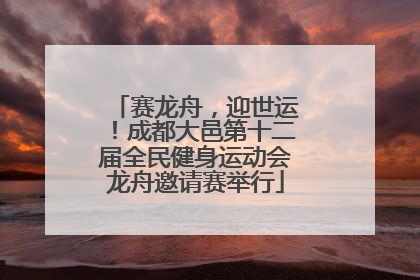 赛龙舟，迎世运！成都大邑第十二届全民健身运动会龙舟邀请赛举行