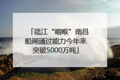 赣江“咽喉”南昌船闸通过能力今年来突破5000万吨