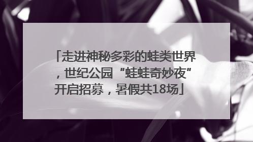走进神秘多彩的蛙类世界，世纪公园“蛙蛙奇妙夜”开启招募，暑假共18场