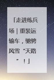 走进练兵场｜重装运输车，驰骋风雪“天路”！