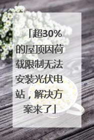 超30%的屋顶因荷载限制无法安装光伏电站，解决方案来了