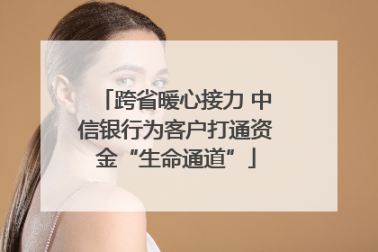 跨省暖心接力 中信银行为客户打通资金“生命通道”
