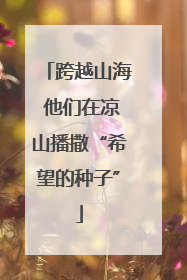 跨越山海 他们在凉山播撒“希望的种子”