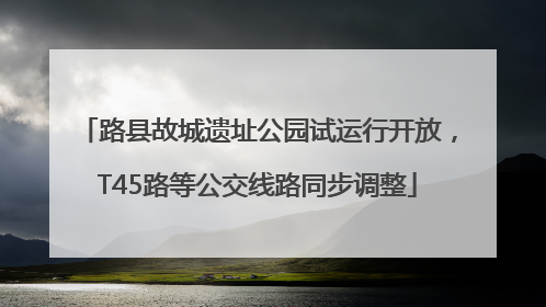路县故城遗址公园试运行开放，T45路等公交线路同步调整