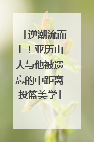 逆潮流而上！亚历山大与他被遗忘的中距离投篮美学