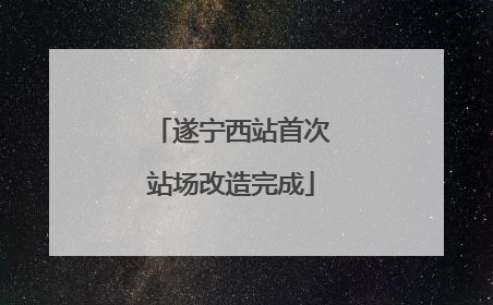 遂宁西站首次站场改造完成