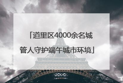 道里区4000余名城管人守护端午城市环境