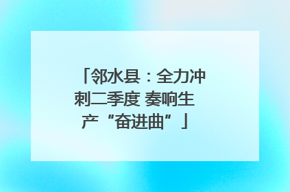 邻水县：全力冲刺二季度 奏响生产“奋进曲”