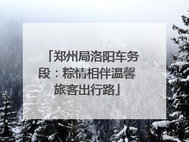 郑州局洛阳车务段：粽情相伴温馨旅客出行路