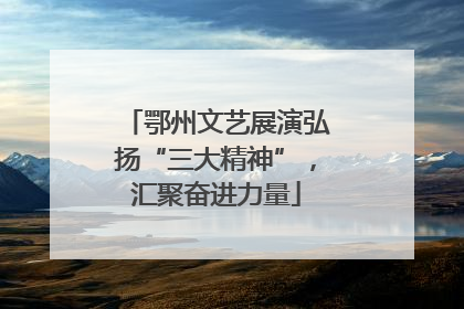 鄂州文艺展演弘扬“三大精神”，汇聚奋进力量