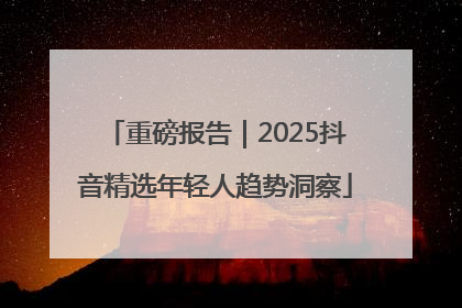 重磅报告｜2025抖音精选年轻人趋势洞察