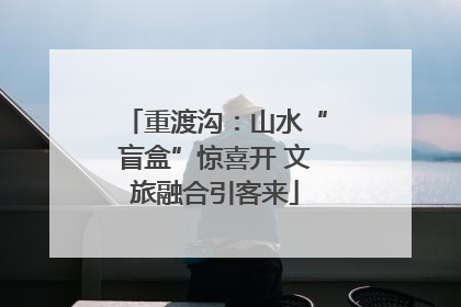 重渡沟：山水“盲盒”惊喜开 文旅融合引客来