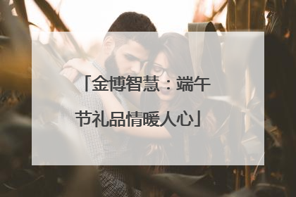 金博智慧：端午节礼品情暖人心