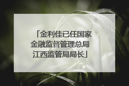 金利佳已任国家金融监督管理总局江西监管局局长