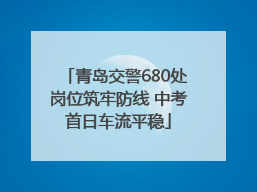 青岛交警680处岗位筑牢防线 中考首日车流平稳