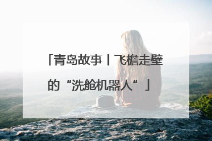 青岛故事丨飞檐走壁的“洗舱机器人”