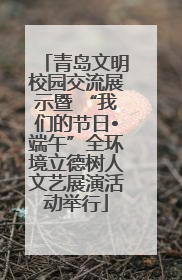 青岛文明校园交流展示暨 “我们的节日•端午”全环境立德树人文艺展演活动举行