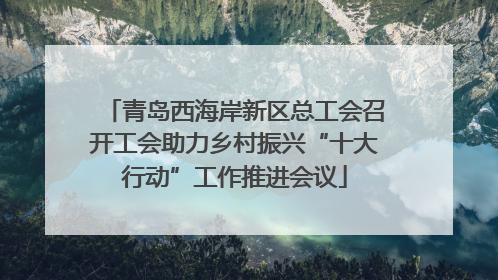 青岛西海岸新区总工会召开工会助力乡村振兴“十大行动”工作推进会议