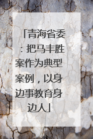 青海省委：把马丰胜案作为典型案例，以身边事教育身边人