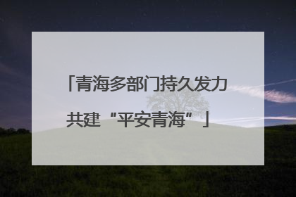 青海多部门持久发力共建“平安青海”