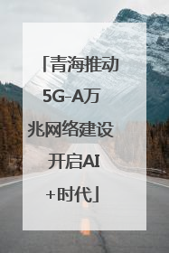 青海推动5G-A万兆网络建设 开启AI+时代