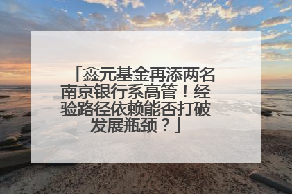 鑫元基金再添两名南京银行系高管！经验路径依赖能否打破发展瓶颈？