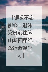 银发不忘初心！退休党员前往茅山新四军纪念馆参观学习