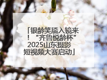 银龄笑靥入镜来！“齐鲁悦龄杯”2025山东摄影短视频大赛启动