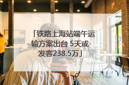 铁路上海站端午运输方案出台 5天或发客238.5万