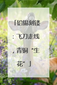 铅锡刻镂：飞刀走线，青铜“生花”