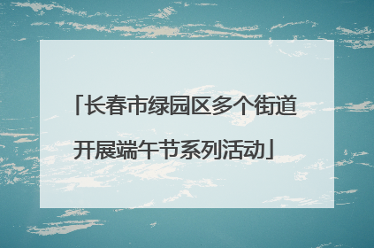 长春市绿园区多个街道开展端午节系列活动