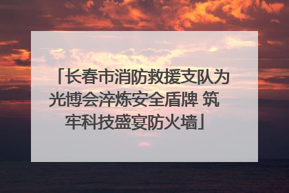 长春市消防救援支队为光博会淬炼安全盾牌 筑牢科技盛宴防火墙