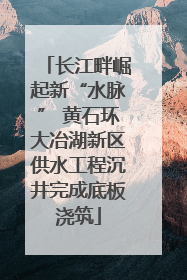 长江畔崛起新“水脉” 黄石环大冶湖新区供水工程沉井完成底板浇筑